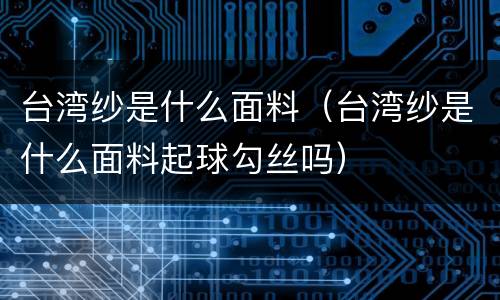 台湾纱是什么面料（台湾纱是什么面料起球勾丝吗）