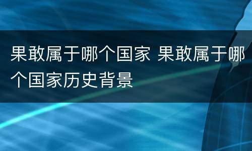 果敢属于哪个国家 果敢属于哪个国家历史背景
