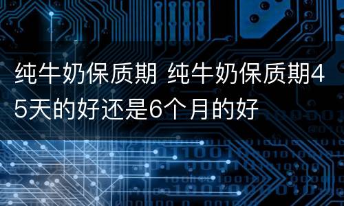 纯牛奶保质期 纯牛奶保质期45天的好还是6个月的好