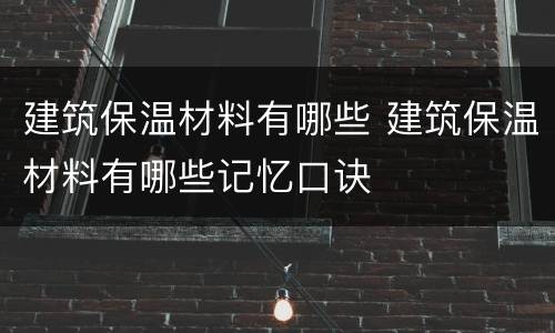 建筑保温材料有哪些 建筑保温材料有哪些记忆口诀