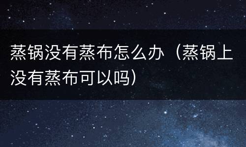 蒸锅没有蒸布怎么办（蒸锅上没有蒸布可以吗）