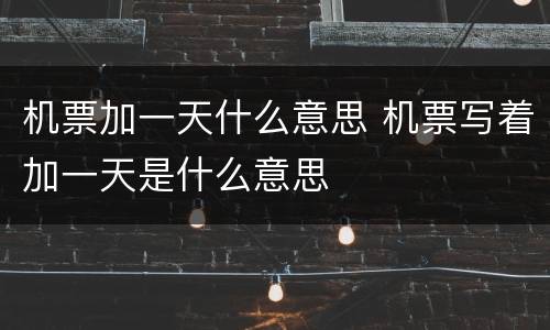 机票加一天什么意思 机票写着加一天是什么意思