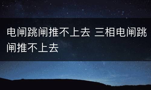 电闸跳闸推不上去 三相电闸跳闸推不上去