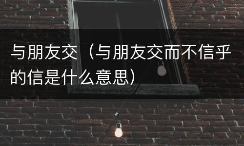 与朋友交（与朋友交而不信乎的信是什么意思）