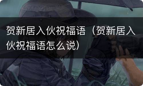 贺新居入伙祝福语（贺新居入伙祝福语怎么说）