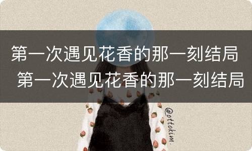 第一次遇见花香的那一刻结局 第一次遇见花香的那一刻结局怎么样