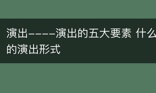演出----演出的五大要素 什么的演出形式