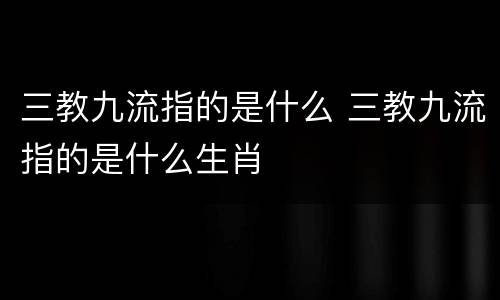 三教九流指的是什么 三教九流指的是什么生肖