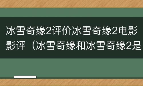 冰雪奇缘2评价冰雪奇缘2电影影评（冰雪奇缘和冰雪奇缘2是一个影片吗）