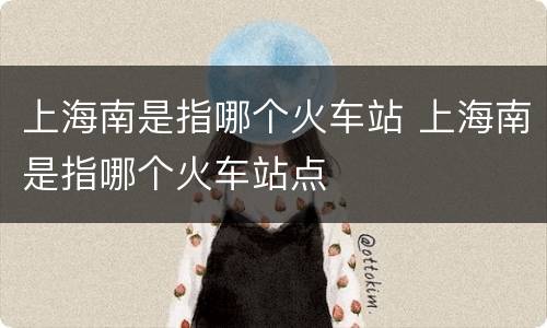 上海南是指哪个火车站 上海南是指哪个火车站点