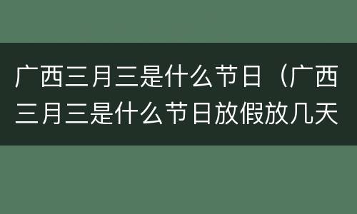 广西三月三是什么节日（广西三月三是什么节日放假放几天）