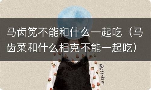 马齿笕不能和什么一起吃（马齿菜和什么相克不能一起吃）