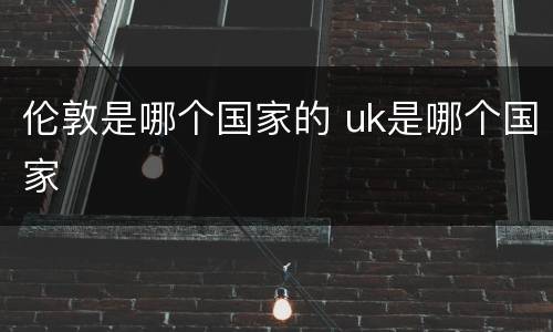 伦敦是哪个国家的 uk是哪个国家