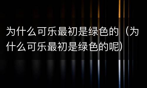为什么可乐最初是绿色的（为什么可乐最初是绿色的呢）