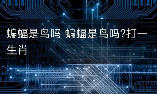 蝙蝠是鸟吗 蝙蝠是鸟吗?打一生肖