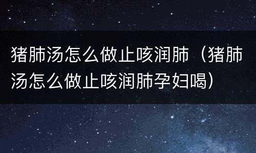 猪肺汤怎么做止咳润肺（猪肺汤怎么做止咳润肺孕妇喝）