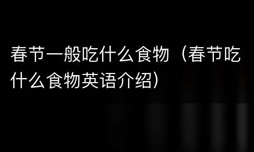 春节一般吃什么食物（春节吃什么食物英语介绍）