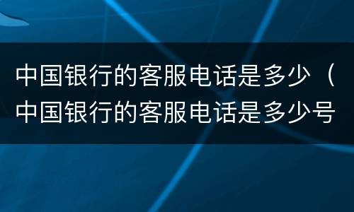 中国银行的客服电话是多少（中国银行的客服电话是多少号）