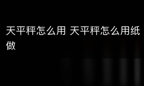 天平秤怎么用 天平秤怎么用纸做