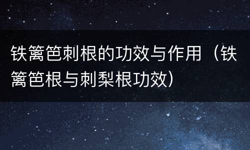 铁篱笆刺根的功效与作用（铁篱笆根与刺梨根功效）