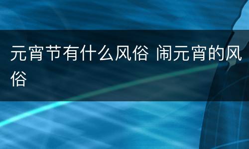 元宵节有什么风俗 闹元宵的风俗