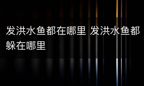 发洪水鱼都在哪里 发洪水鱼都躲在哪里
