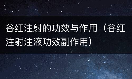 谷红注射的功效与作用（谷红注射注液功效副作用）