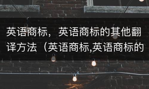 英语商标，英语商标的其他翻译方法（英语商标,英语商标的其他翻译方法是）