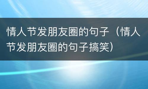 情人节发朋友圈的句子（情人节发朋友圈的句子搞笑）