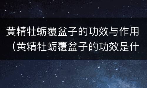 黄精牡蛎覆盆子的功效与作用（黄精牡蛎覆盆子的功效是什么）