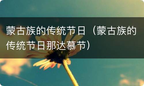 蒙古族的传统节日（蒙古族的传统节日那达慕节）