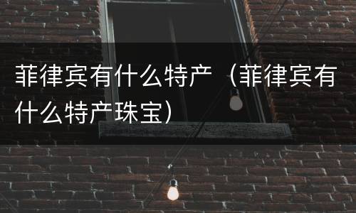 菲律宾有什么特产（菲律宾有什么特产珠宝）