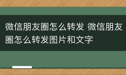 微信朋友圈怎么转发 微信朋友圈怎么转发图片和文字