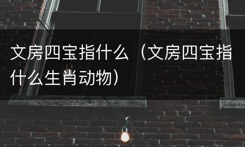 文房四宝指什么（文房四宝指什么生肖动物）