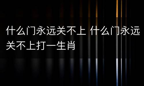 什么门永远关不上 什么门永远关不上打一生肖