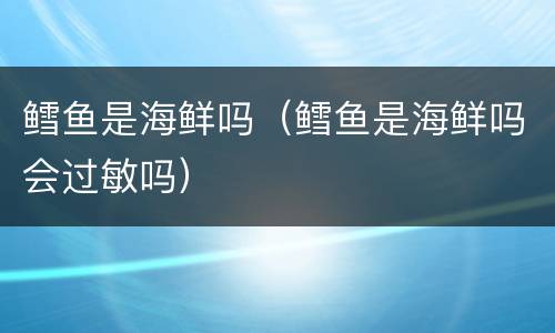 鳕鱼是海鲜吗（鳕鱼是海鲜吗会过敏吗）