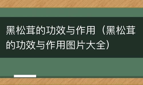 黑松茸的功效与作用（黑松茸的功效与作用图片大全）