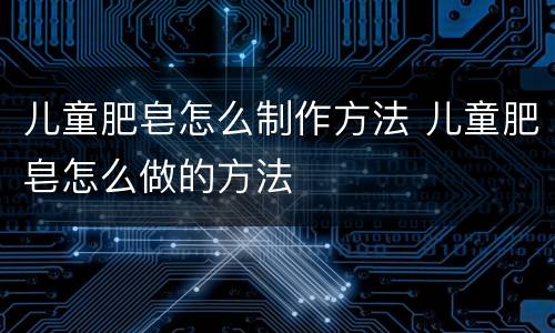 儿童肥皂怎么制作方法 儿童肥皂怎么做的方法