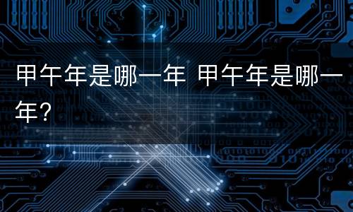 甲午年是哪一年 甲午年是哪一年?