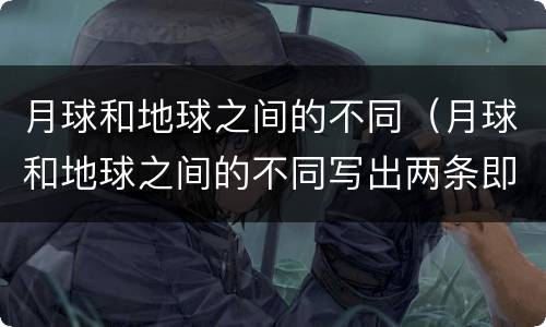 月球和地球之间的不同（月球和地球之间的不同写出两条即可）