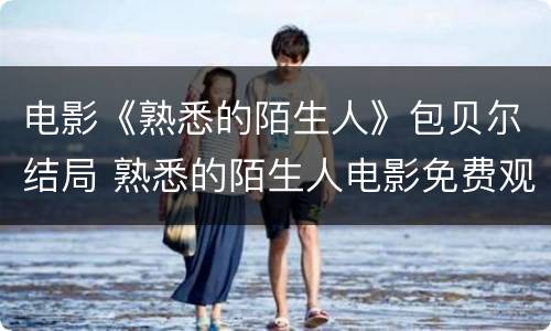 电影《熟悉的陌生人》包贝尔结局 熟悉的陌生人电影免费观看完整版