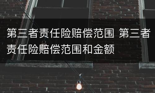 第三者责任险赔偿范围 第三者责任险赔偿范围和金额