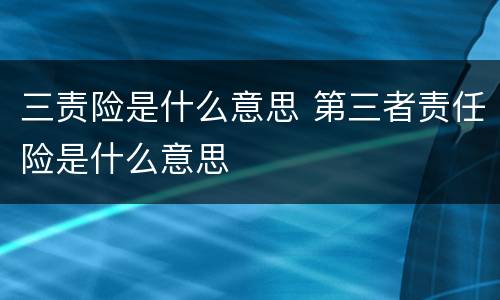 三责险是什么意思 第三者责任险是什么意思