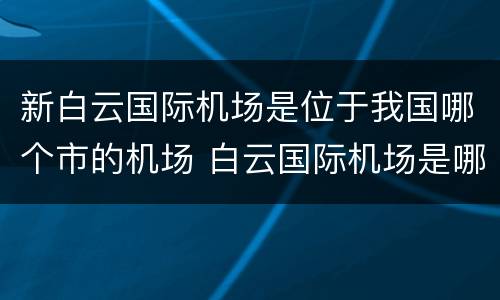 新白云国际机场是位于我国哪个市的机场 白云国际机场是哪个城市