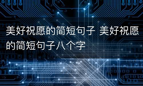美好祝愿的简短句子 美好祝愿的简短句子八个字