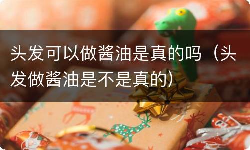 头发可以做酱油是真的吗（头发做酱油是不是真的）