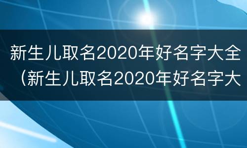 新生儿取名2020年好名字大全（新生儿取名2020年好名字大全免费测试）