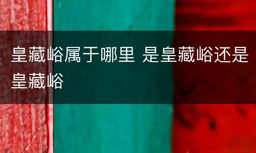皇藏峪属于哪里 是皇藏峪还是皇藏峪