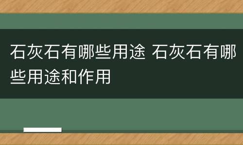 石灰石有哪些用途 石灰石有哪些用途和作用