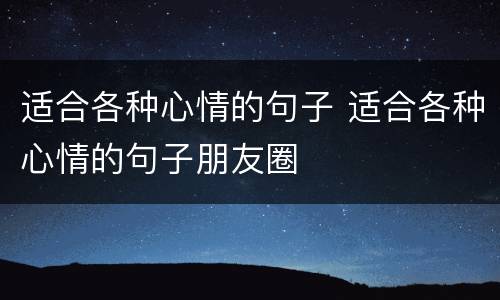 适合各种心情的句子 适合各种心情的句子朋友圈